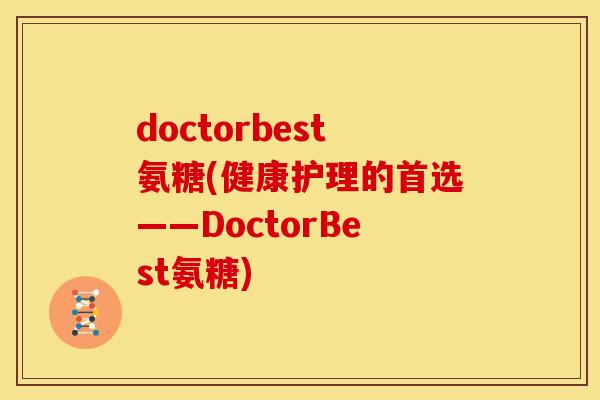doctorbest氨糖(健康护理的首选——DoctorBest氨糖)