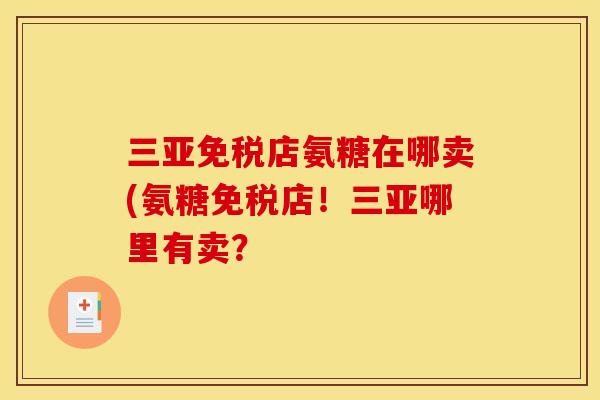 三亚免税店氨糖在哪卖(氨糖免税店！三亚哪里有卖？