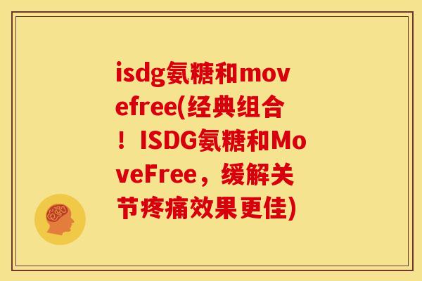 isdg氨糖和movefree(经典组合!ISDG氨糖和MoveFree,缓解关节效果更佳) isdg氨糖和movefree(经典组合!ISDG氨糖和MoveFree,缓解关节效果更佳)