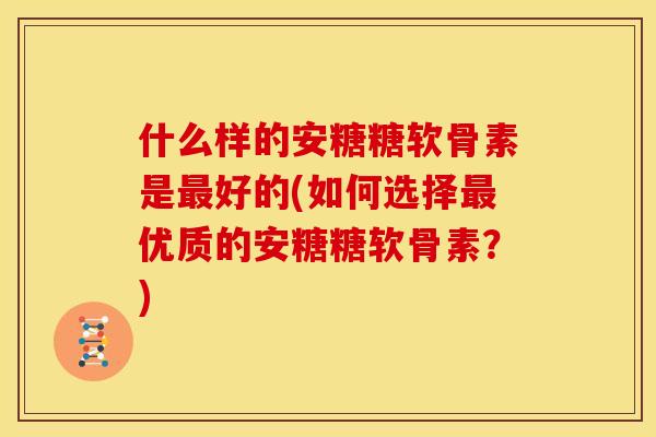 什么样的安糖糖软骨素是最好的(如何选择最优质的安糖糖软骨素？)