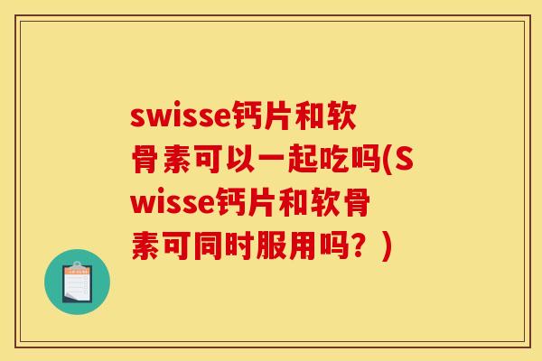 swisse钙片和软骨素可以一起吃吗(Swisse钙片和软骨素可同时服用吗？)