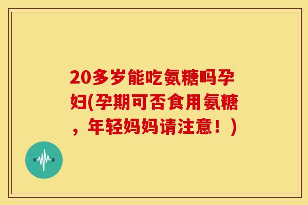20多岁能吃氨糖吗孕妇(孕期可否食用氨糖,年轻妈妈请注意!) 20多岁能吃氨糖吗孕妇(孕期可否食用氨糖,年轻妈妈请注意!)