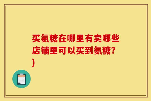 买氨糖在哪里有卖哪些店铺里可以买到氨糖?) 买氨糖在哪里有卖哪些店铺里可以买到氨糖?)