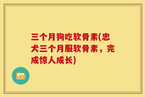 三个月狗吃软骨素(忠犬三个月服软骨素，完成惊人成长)