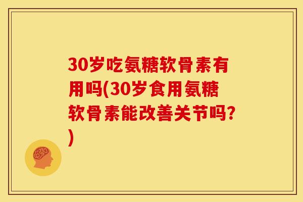 30岁吃氨糖软骨素有用吗(30岁食用氨糖软骨素能改善关节吗？)