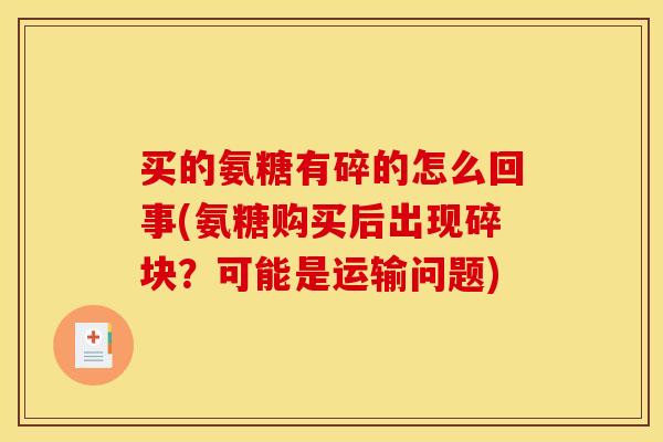 买的氨糖有碎的怎么回事(氨糖购买后出现碎块？可能是运输问题)