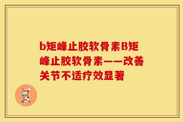 b矩峰止胶软骨素B矩峰止胶软骨素——改善关节不适疗效显著 b矩峰止胶软骨素B矩峰止胶软骨素——改善关节不适疗效显著