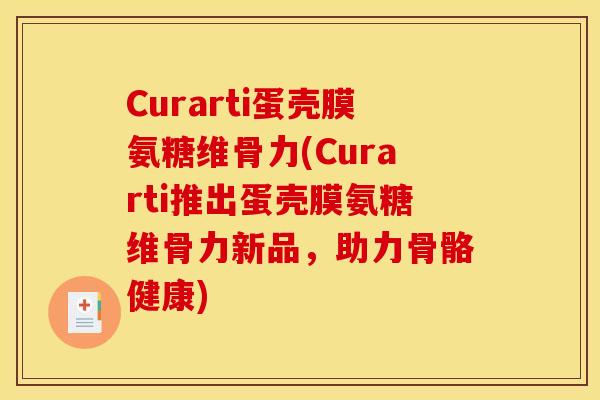 Curarti蛋壳膜氨糖维骨力(Curarti推出蛋壳膜氨糖维骨力新品，助力骨骼健康)