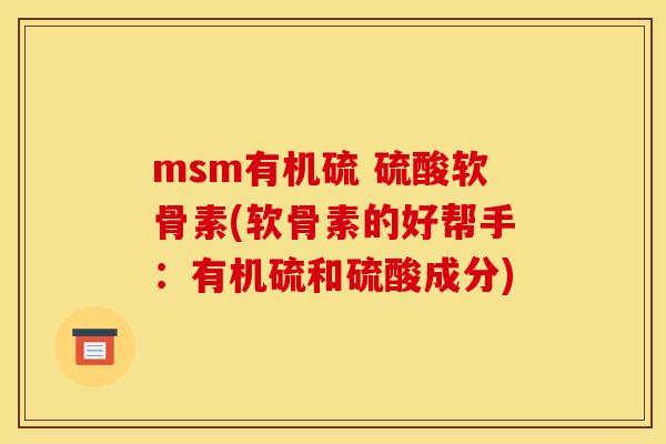 msm有机硫 硫酸软骨素(软骨素的好帮手：有机硫和硫酸成分)