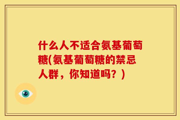 什么人不适合氨基葡萄糖(氨基葡萄糖的禁忌人群，你知道吗？)