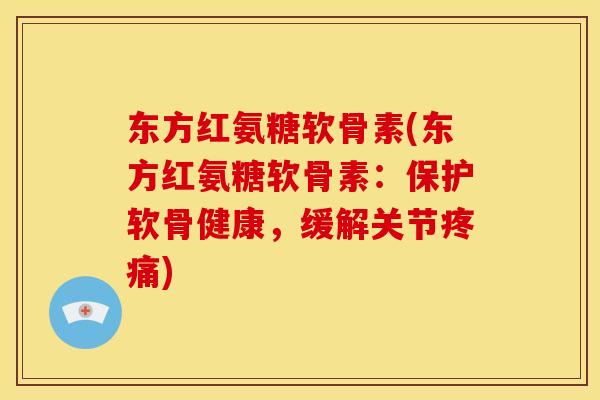 东方红氨糖软骨素(东方红氨糖软骨素：保护软骨健康，缓解关节疼痛)
