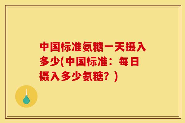 中国标准氨糖一天摄入多少(中国标准：每日摄入多少氨糖？)