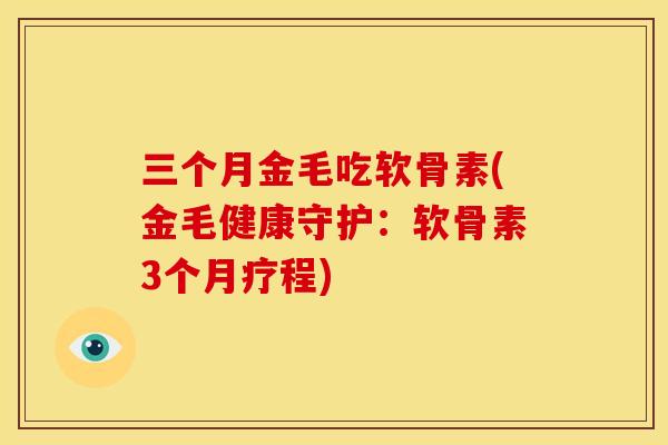 三个月金毛吃软骨素(金毛健康守护：软骨素3个月疗程)