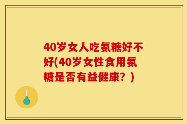 40岁女人吃氨糖好不好(40岁女性食用氨糖是否有益健康？)