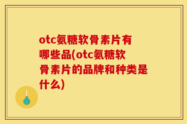 otc氨糖软骨素片有哪些品(otc氨糖软骨素片的品牌和种类是什么)