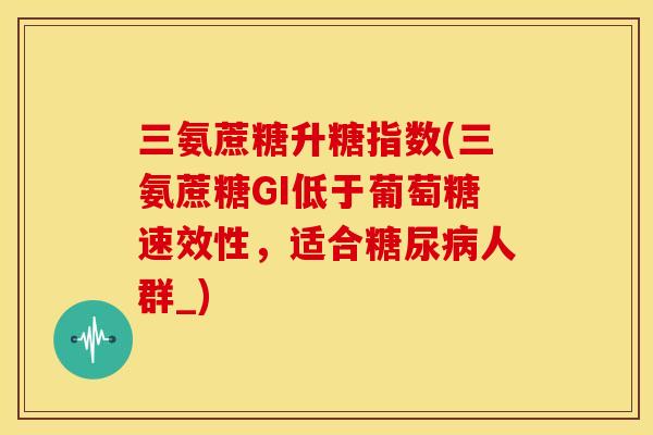 三氨蔗糖升糖指数(三氨蔗糖GI低于葡萄糖速效性，适合糖尿病人群_)