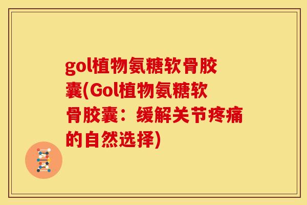 gol植物氨糖软骨胶囊(Gol植物氨糖软骨胶囊：缓解关节疼痛的自然选择)