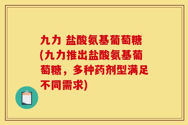 九力 盐酸氨基葡萄糖(九力推出盐酸氨基葡萄糖，多种药剂型满足不同需求)