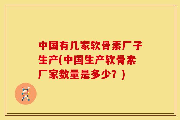 中国有几家软骨素厂子生产(中国生产软骨素厂家数量是多少？)