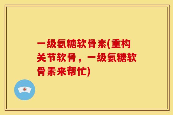 一级氨糖软骨素(重构关节软骨，一级氨糖软骨素来帮忙)