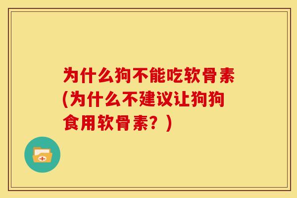 为什么狗不能吃软骨素(为什么不建议让狗狗食用软骨素?) 为什么狗不能吃软骨素(为什么不建议让狗狗食用软骨素?)