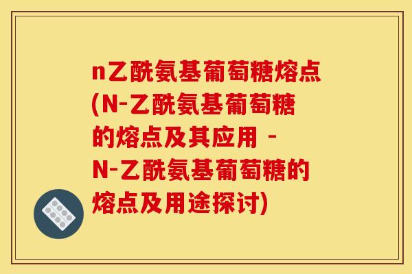 n乙酰氨基葡萄糖熔点(N-乙酰氨基葡萄糖的熔点及其应用 - N-乙酰氨基葡萄糖的熔点及用途探讨)