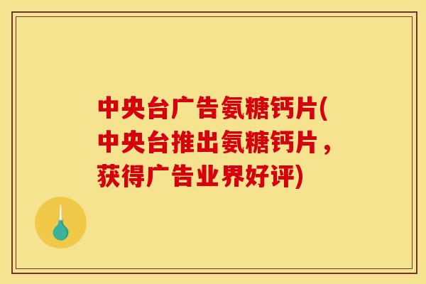 中央台广告氨糖钙片(中央台推出氨糖钙片，获得广告业界好评)