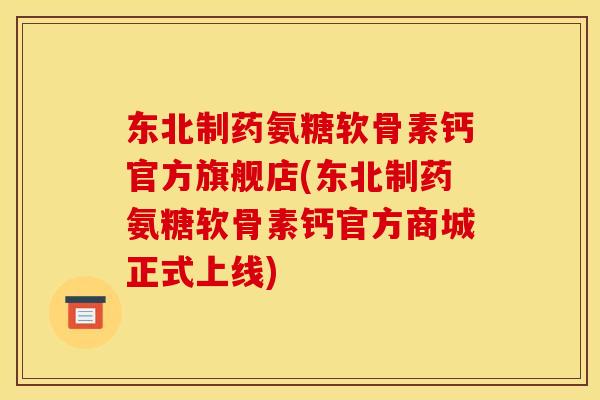 东北制药氨糖软骨素钙官方旗舰店(东北制药氨糖软骨素钙官方商城正式上线) 东北制药氨糖软骨素钙官方旗舰店(东北制药氨糖软骨素钙官方商城正式上线)