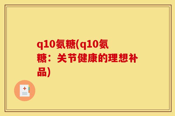 q10氨糖(q10氨糖：关节健康的理想补品)