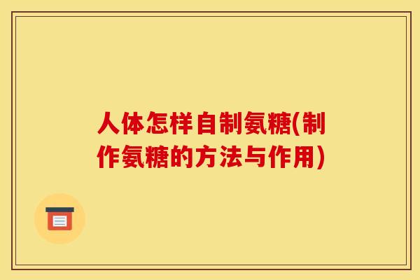 人体怎样自制氨糖(制作氨糖的方法与作用) 人体怎样自制氨糖(制作氨糖的方法与作用)
