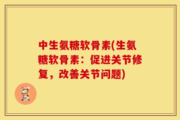 中生氨糖软骨素(生氨糖软骨素：促进关节修复，改善关节问题)