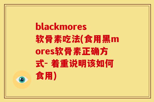 blackmores软骨素吃法(食用黑mores软骨素正确方式- 着重说明该如何食用)