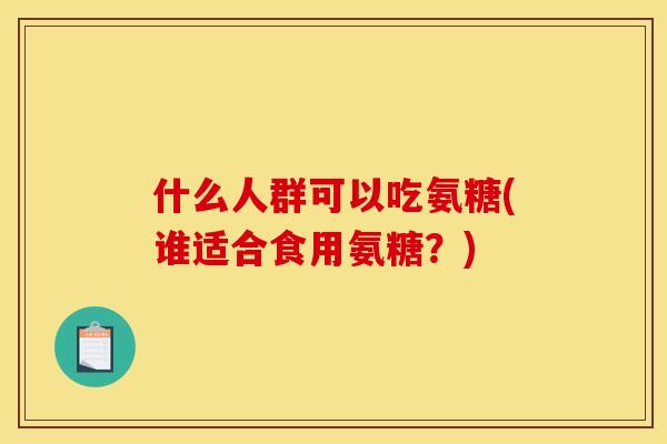 什么人群可以吃氨糖(谁适合食用氨糖？)