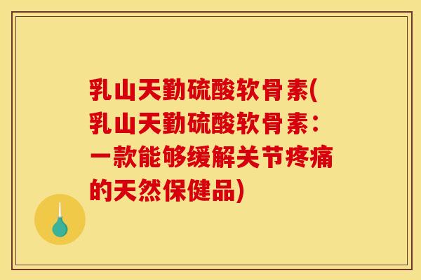 乳山天勤硫酸软骨素(乳山天勤硫酸软骨素：一款能够缓解关节疼痛的天然保健品)