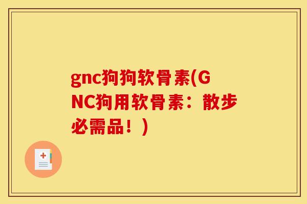 gnc狗狗软骨素(GNC狗用软骨素：散步必需品！)