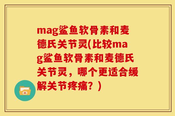 mag鲨鱼软骨素和麦德氏关节灵(比较mag鲨鱼软骨素和麦德氏关节灵，哪个更适合缓解关节疼痛？)