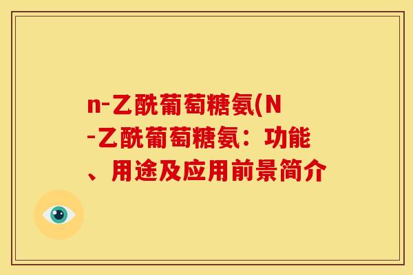 n-乙酰葡萄糖氨(N-乙酰葡萄糖氨：功能、用途及应用前景简介