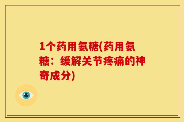 1个药用氨糖(药用氨糖：缓解关节疼痛的神奇成分)