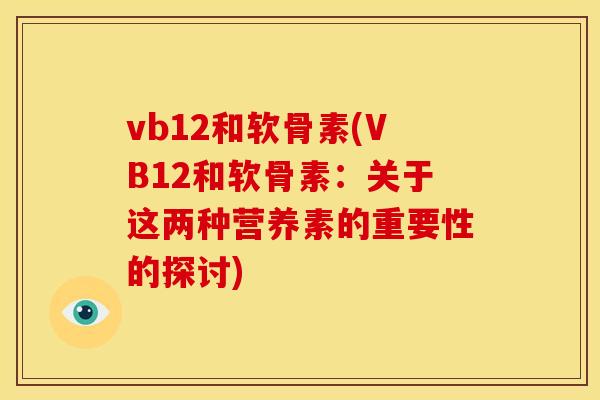 vb12和软骨素(VB12和软骨素:关于这两种营养素的重要性的探讨) vb12和软骨素(VB12和软骨素:关于这两种营养素的重要性的探讨)