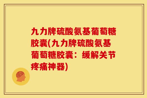 九力牌硫酸氨基葡萄糖胶囊(九力牌硫酸氨基葡萄糖胶囊：缓解关节疼痛神器)