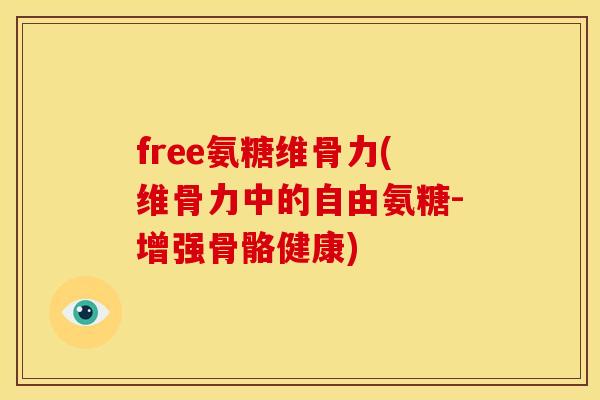free氨糖维骨力(维骨力中的自由氨糖-增强骨骼健康)