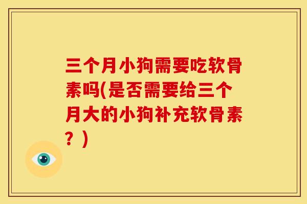 三个月小狗需要吃软骨素吗(是否需要给三个月大的小狗补充软骨素？)