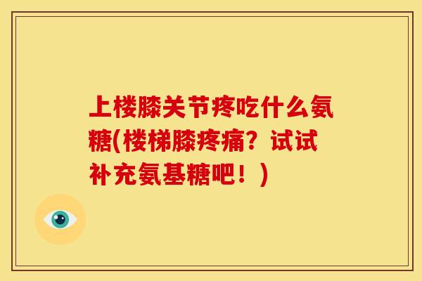 上楼膝关节疼吃什么氨糖(楼梯膝疼痛？试试补充氨基糖吧！)