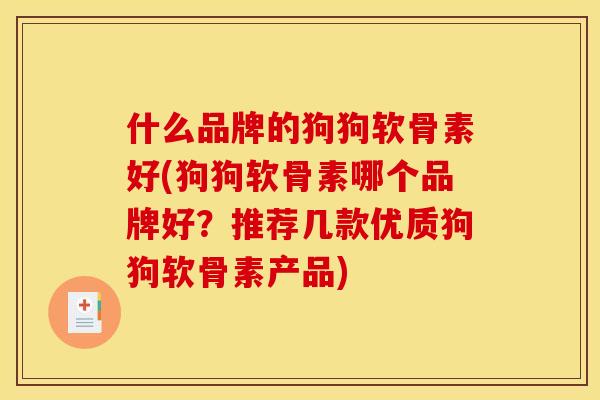什么品牌的狗狗软骨素好(狗狗软骨素哪个品牌好？推荐几款优质狗狗软骨素产品)