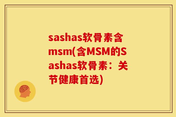 sashas软骨素含msm(含MSM的Sashas软骨素:关节健康首选) sashas软骨素含msm(含MSM的Sashas软骨素:关节健康首选)