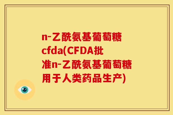 n-乙酰氨基葡萄糖 cfda(CFDA批准n-乙酰氨基葡萄糖用于人类药品生产)