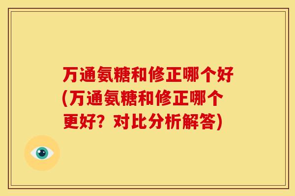 万通氨糖和修正哪个好(万通氨糖和修正哪个更好？对比分析解答)