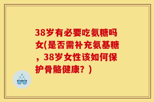38岁有必要吃氨糖吗女(是否需补充氨基糖，38岁女性该如何保护骨骼健康？)