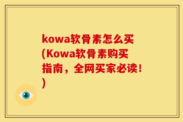 kowa软骨素怎么买(Kowa软骨素购买指南，全网买家必读！)