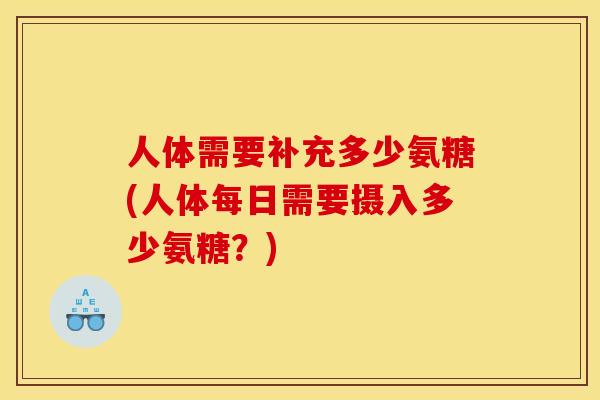 人体需要补充多少氨糖(人体每日需要摄入多少氨糖？)
